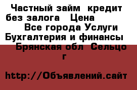 Частный займ, кредит без залога › Цена ­ 1 500 000 - Все города Услуги » Бухгалтерия и финансы   . Брянская обл.,Сельцо г.